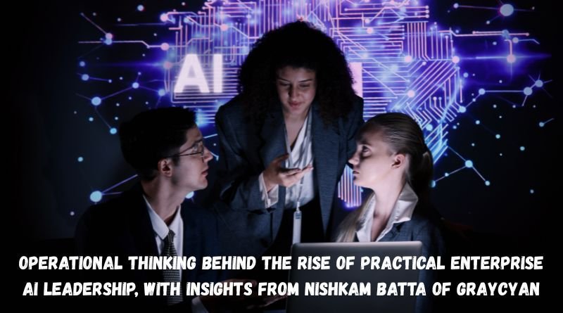 Operational Thinking Behind the Rise of Practical Enterprise AI Leadership, with Insights from Nishkam Batta of GrayCyan